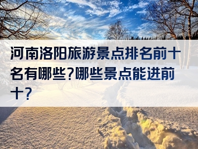 河南洛阳旅游景点排名前十名有哪些？哪些景点能进前十？