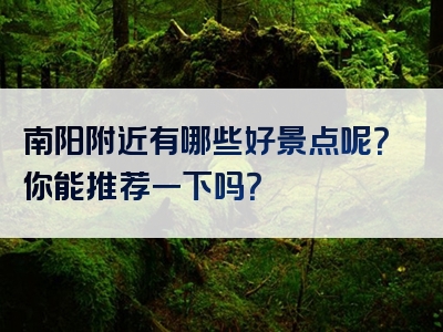 南阳附近有哪些好景点呢？你能推荐一下吗？