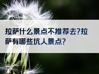 拉萨什么景点不推荐去？拉萨有哪些坑人景点？
