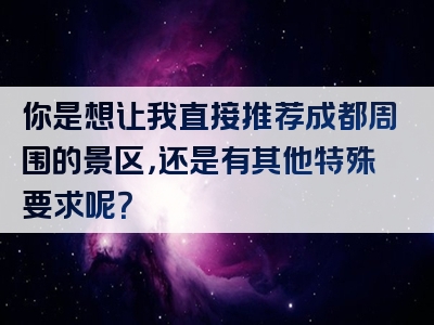 你是想让我直接推荐成都周围的景区，还是有其他特殊要求呢？