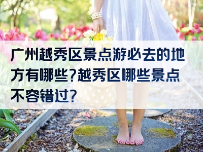 广州越秀区景点游必去的地方有哪些？越秀区哪些景点不容错过？