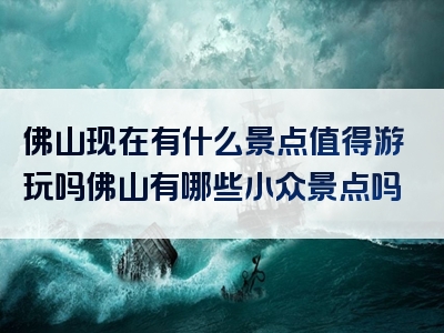 佛山现在有什么景点值得游玩吗佛山有哪些小众景点吗