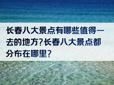 长春八大景点有哪些值得一去的地方？长春八大景点都分布在哪里？