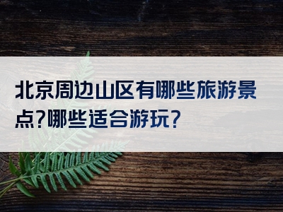 北京周边山区有哪些旅游景点？哪些适合游玩？