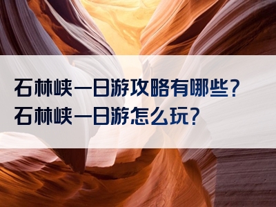 石林峡一日游攻略有哪些？石林峡一日游怎么玩？