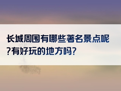 长城周围有哪些著名景点呢？有好玩的地方吗？