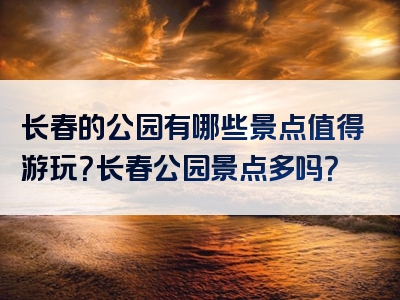 长春的公园有哪些景点值得游玩？长春公园景点多吗？