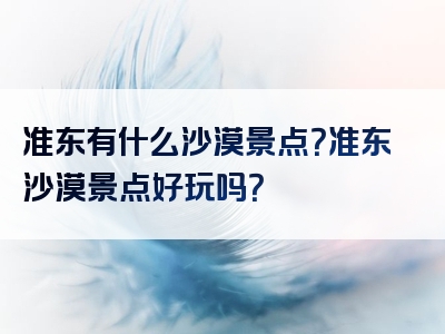 准东有什么沙漠景点？准东沙漠景点好玩吗？