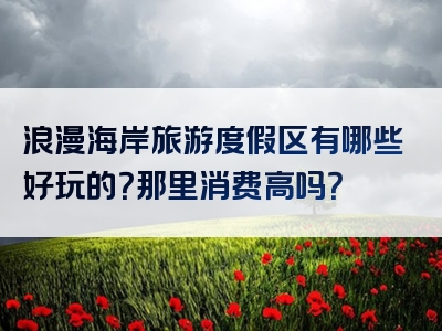 浪漫海岸旅游度假区有哪些好玩的？那里消费高吗？