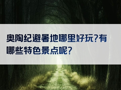 奥陶纪避暑地哪里好玩？有哪些特色景点呢？