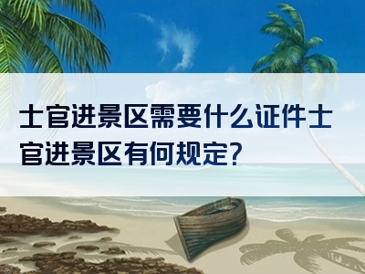 士官进景区需要什么证件士官进景区有何规定？