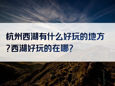 杭州西湖有什么好玩的地方？西湖好玩的在哪？