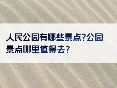 人民公园有哪些景点？公园景点哪里值得去？