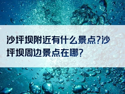 沙坪坝附近有什么景点？沙坪坝周边景点在哪？