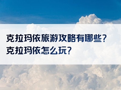 克拉玛依旅游攻略有哪些？克拉玛依怎么玩？