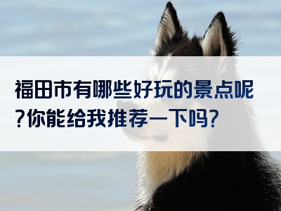 福田市有哪些好玩的景点呢？你能给我推荐一下吗？