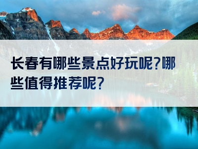 长春有哪些景点好玩呢？哪些值得推荐呢？