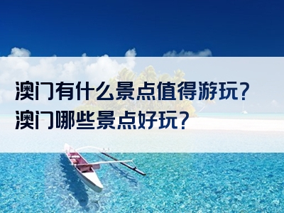 澳门有什么景点值得游玩？澳门哪些景点好玩？