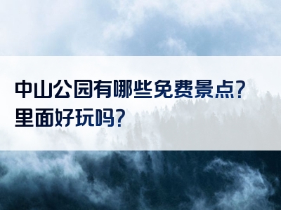 中山公园有哪些免费景点？里面好玩吗？