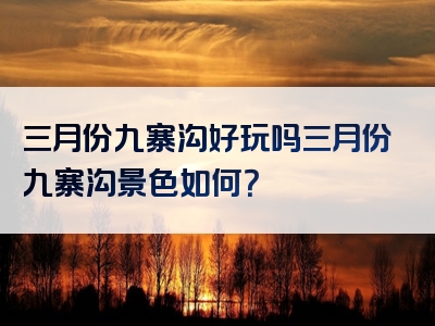 三月份九寨沟好玩吗三月份九寨沟景色如何？