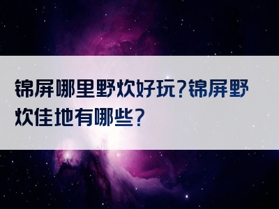 锦屏哪里野炊好玩？锦屏野炊佳地有哪些？