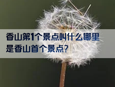 香山第1个景点叫什么哪里是香山首个景点？