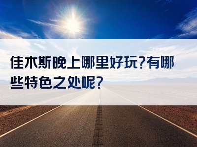 佳木斯晚上哪里好玩？有哪些特色之处呢？
