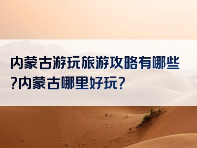 内蒙古游玩旅游攻略有哪些？内蒙古哪里好玩？
