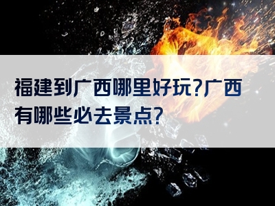 福建到广西哪里好玩？广西有哪些必去景点？