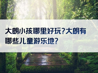 大朗小孩哪里好玩？大朗有哪些儿童游乐地？