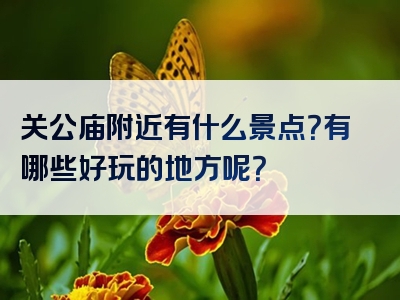 关公庙附近有什么景点？有哪些好玩的地方呢？