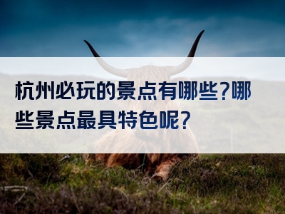 杭州必玩的景点有哪些？哪些景点最具特色呢？