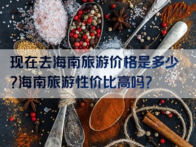 现在去海南旅游价格是多少？海南旅游性价比高吗？