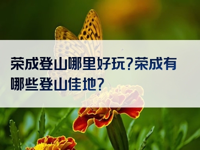 荣成登山哪里好玩？荣成有哪些登山佳地？