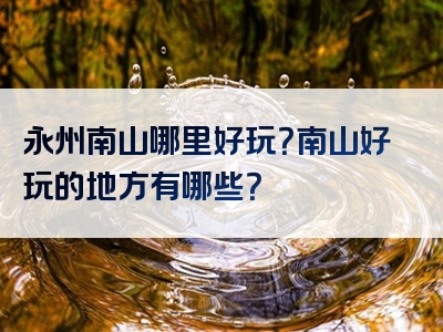 永州南山哪里好玩？南山好玩的地方有哪些？