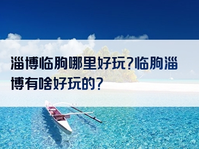 淄博临朐哪里好玩？临朐淄博有啥好玩的？
