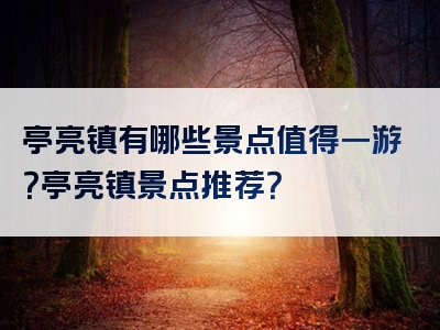 亭亮镇有哪些景点值得一游？亭亮镇景点推荐？