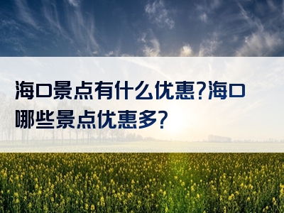 海口景点有什么优惠？海口哪些景点优惠多？