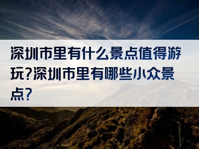 深圳市里有什么景点值得游玩？深圳市里有哪些小众景点？
