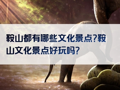 鞍山都有哪些文化景点？鞍山文化景点好玩吗？