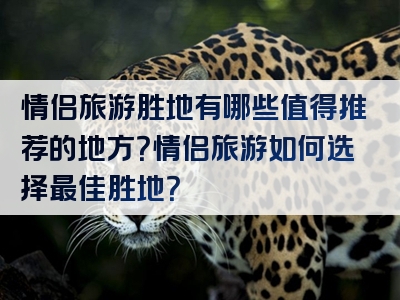 情侣旅游胜地有哪些值得推荐的地方？情侣旅游如何选择最佳胜地？