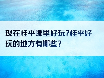 现在桂平哪里好玩？桂平好玩的地方有哪些？