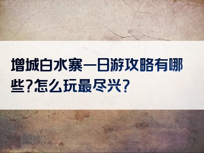 增城白水寨一日游攻略有哪些？怎么玩最尽兴？