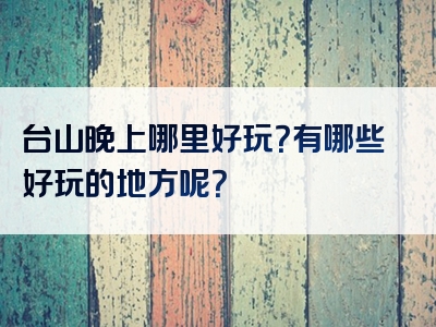 台山晚上哪里好玩？有哪些好玩的地方呢？