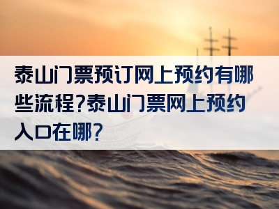 泰山门票预订网上预约有哪些流程？泰山门票网上预约入口在哪？