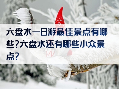 六盘水一日游最佳景点有哪些？六盘水还有哪些小众景点？
