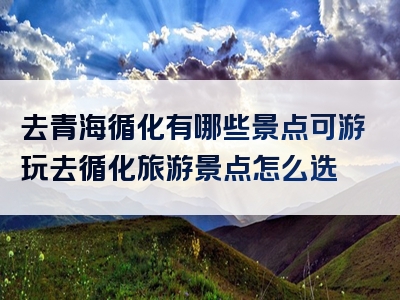 去青海循化有哪些景点可游玩去循化旅游景点怎么选