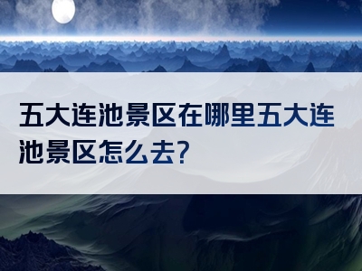 五大连池景区在哪里五大连池景区怎么去？