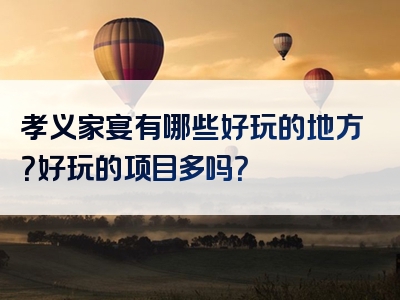 孝义家宴有哪些好玩的地方？好玩的项目多吗？