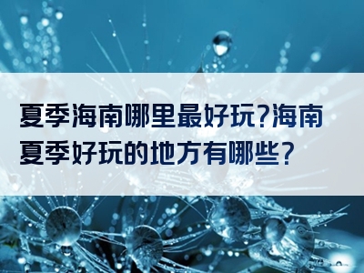 夏季海南哪里最好玩？海南夏季好玩的地方有哪些？